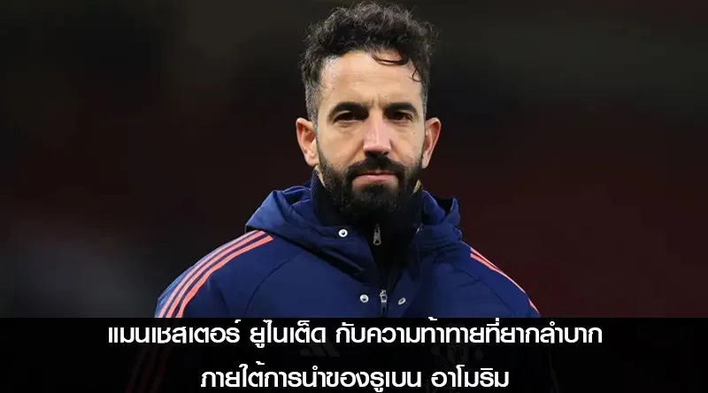 แมนเชสเตอร์ ยูไนเต็ด กับความท้าทายที่ยากลำบากภายใต้การนำของรูเบน อาโมริม